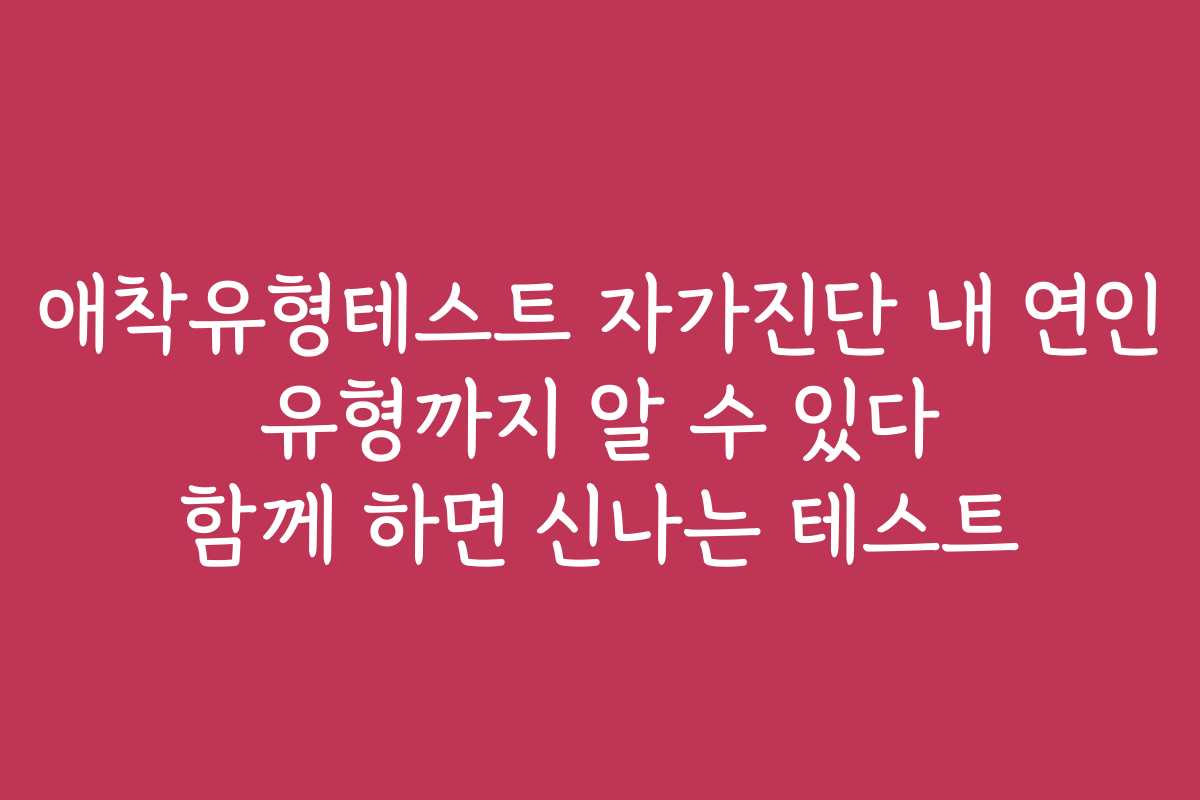 애착유형테스트 자가진단 내 연인 유형까지 알 수 있다 함께 하면 신나는 테스트