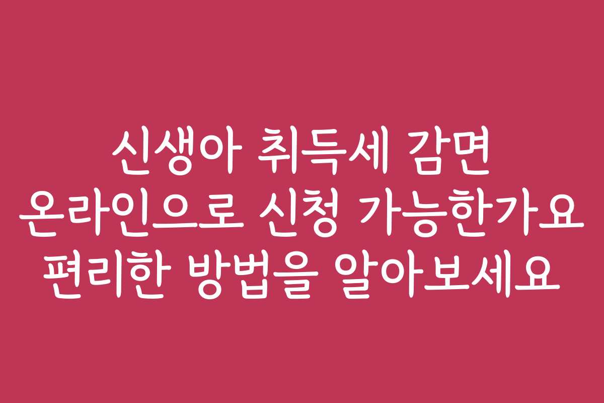 신생아 취득세 감면 온라인으로 신청 가능한가요 편리한 방법을 알아보세요
