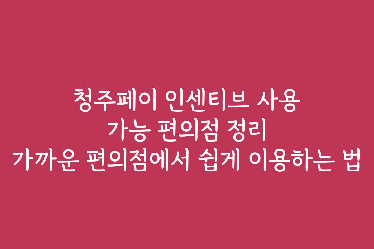 청주페이 인센티브 사용 가능 편의점 정리 가까운 편의점에서 쉽게 이용하는 법