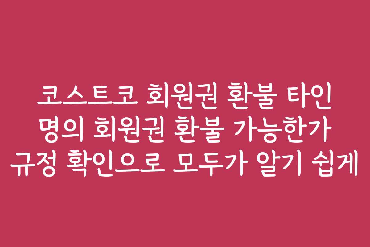 코스트코 회원권 환불 타인 명의 회원권 환불 가능한가 규정 확인으로 모두가 알기 쉽게