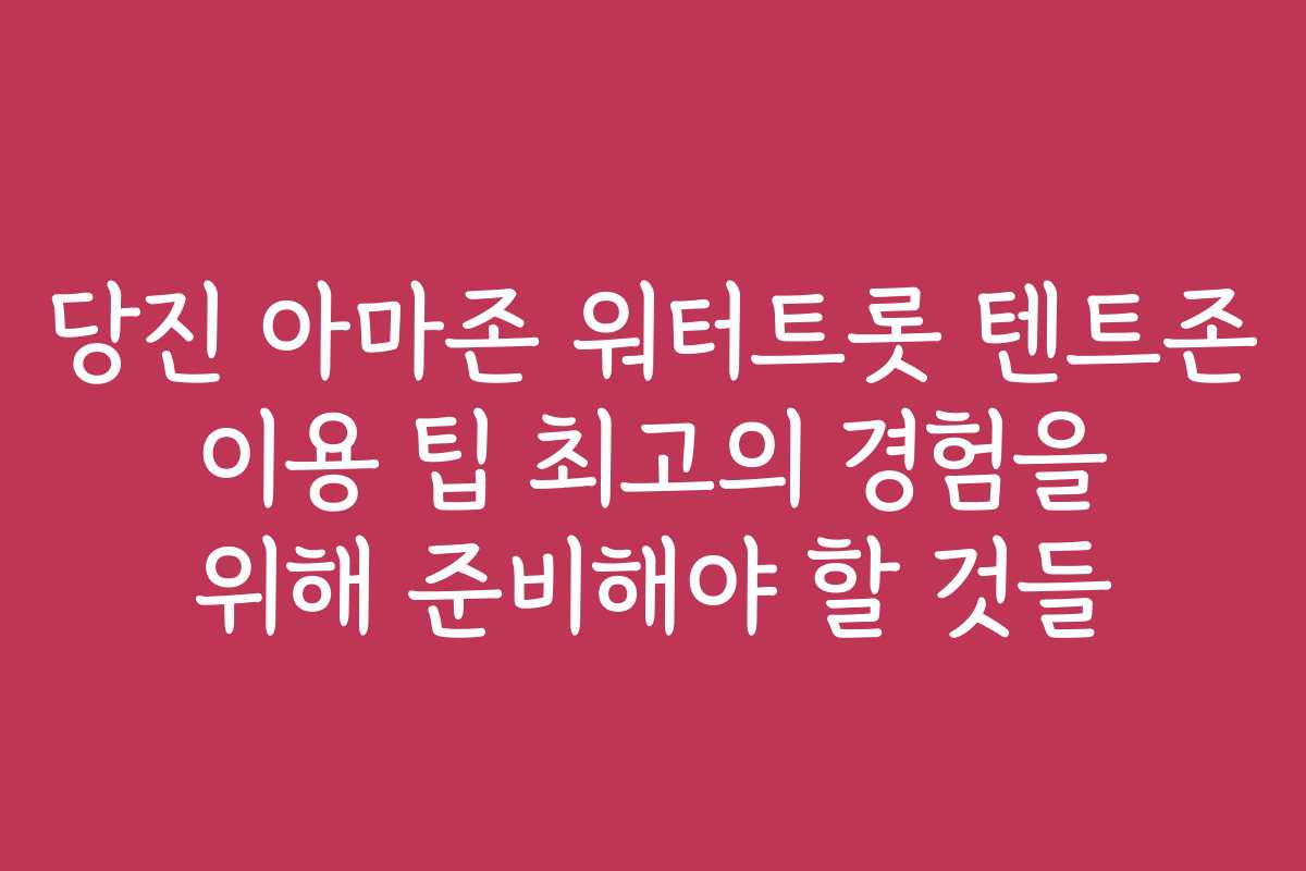 당진 아마존 워터트롯 텐트존 이용 팁 최고의 경험을 위해 준비해야 할 것들 당진 아마존 워터트롯 텐트존 이용 팁 최고의 경험을 위해 준비해야 할 것들