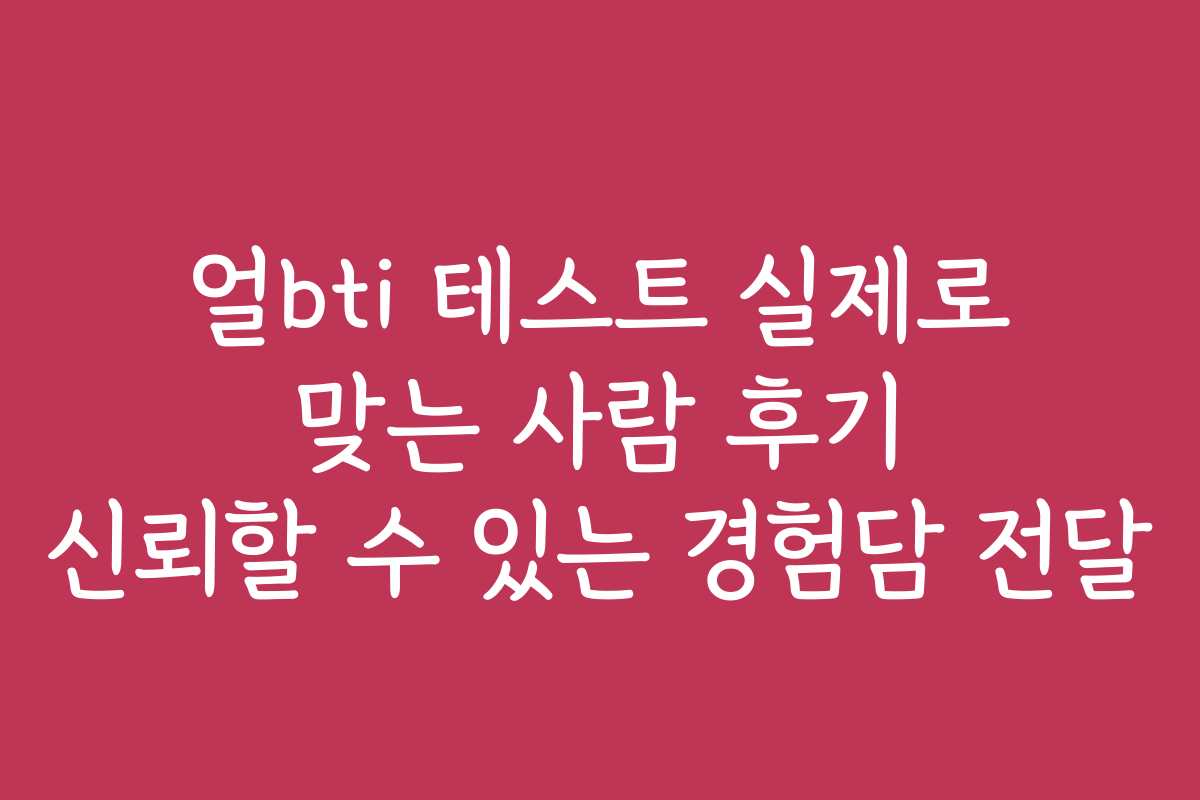얼bti 테스트 실제로 맞는 사람 후기 신뢰할 수 있는 경험담 전달