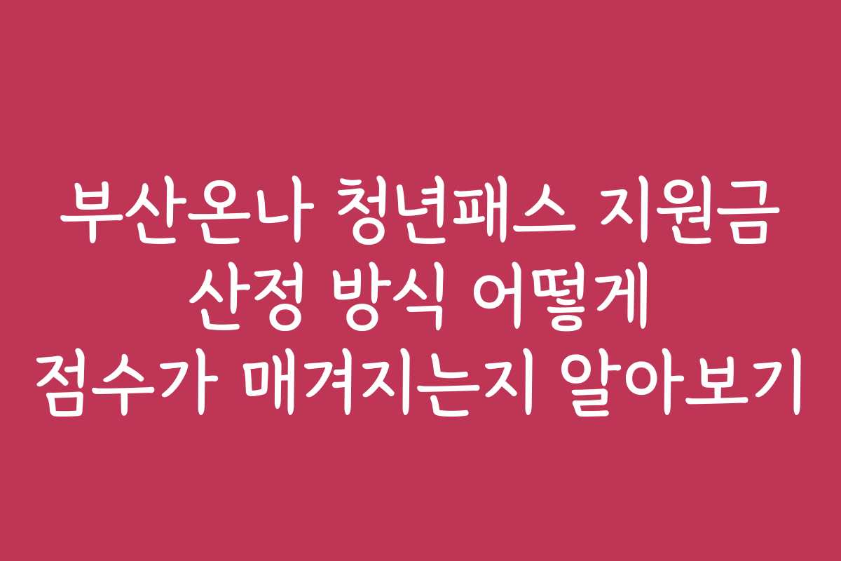 부산온나 청년패스 지원금 산정 방식 어떻게 점수가 매겨지는지 알아보기