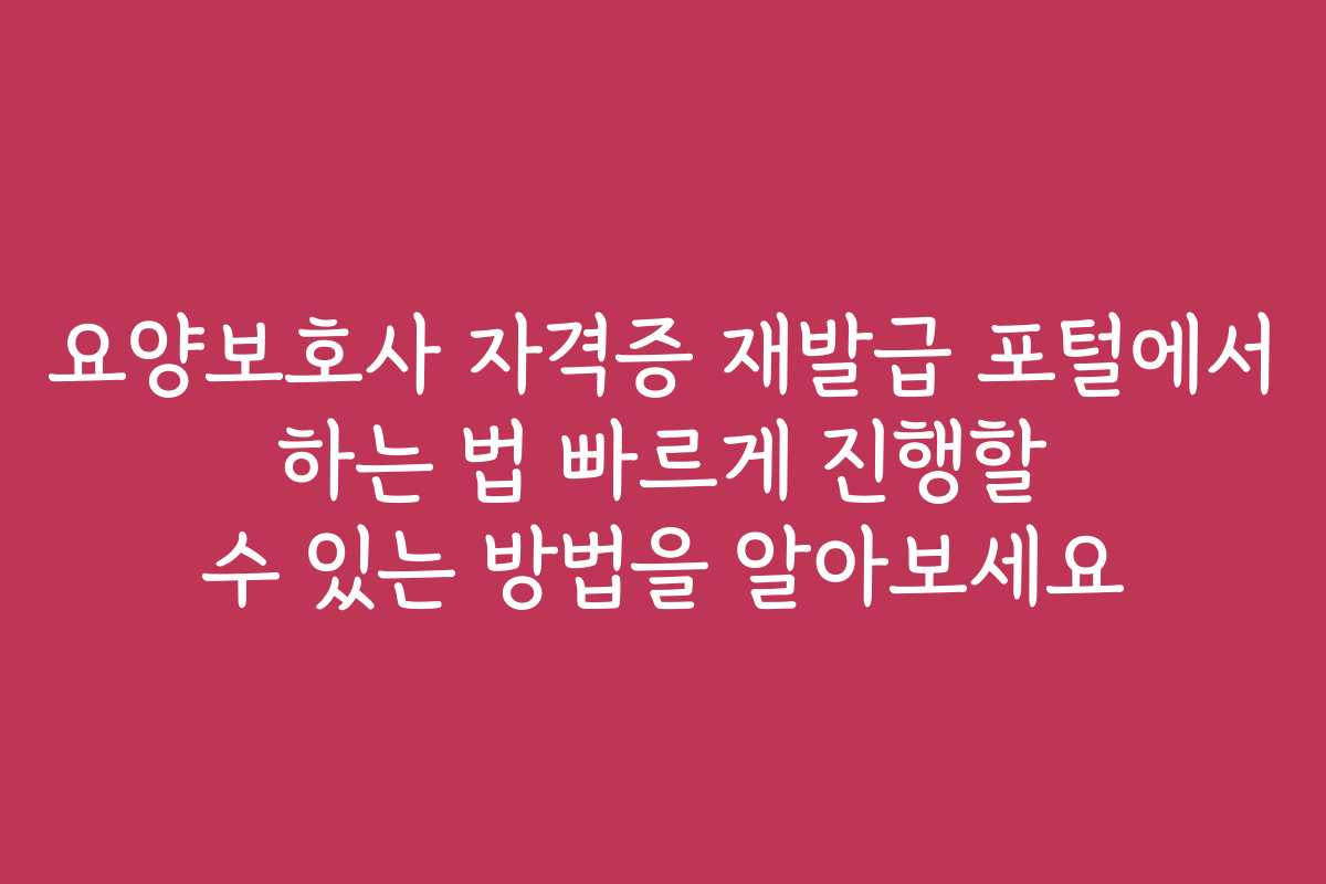 요양보호사 자격증 재발급 포털에서 하는 법 빠르게 진행할 수 있는 방법을 알아보세요