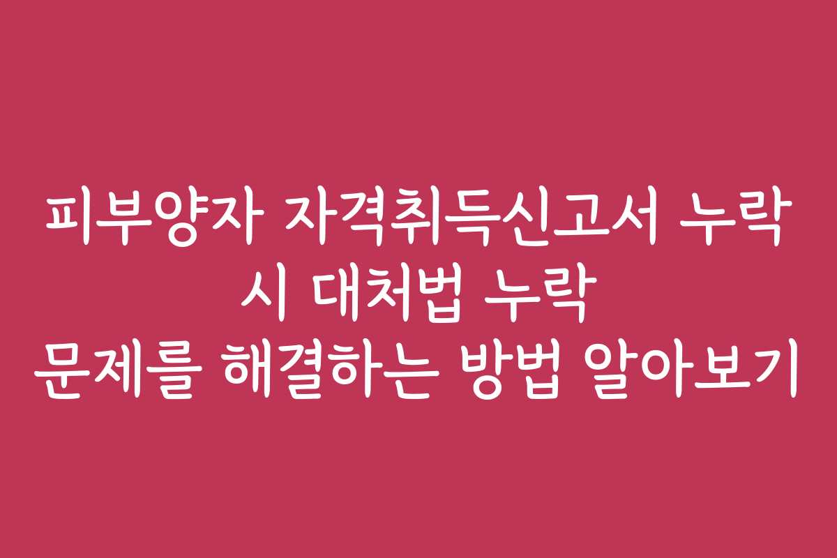 피부양자 자격취득신고서 누락 시 대처법 누락 문제를 해결하는 방법 알아보기