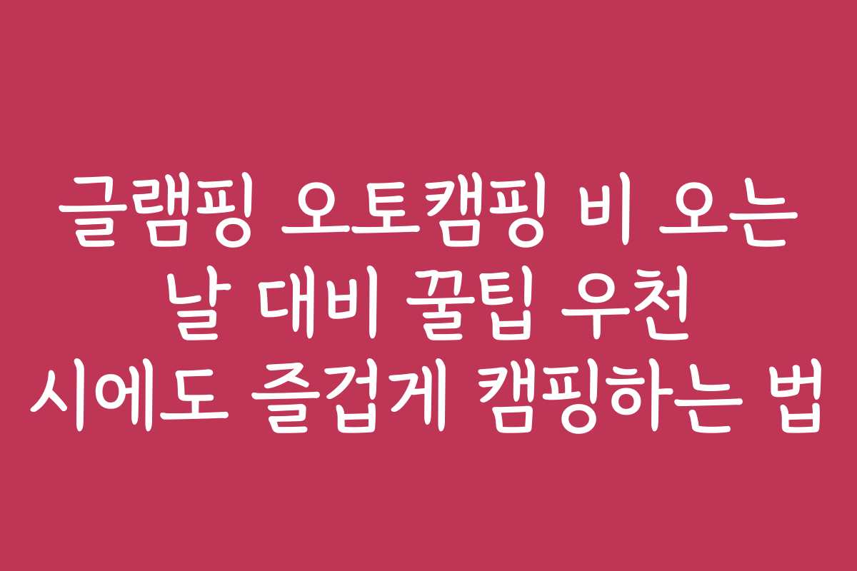 글램핑 오토캠핑 비 오는 날 대비 꿀팁 우천 시에도 즐겁게 캠핑하는 법