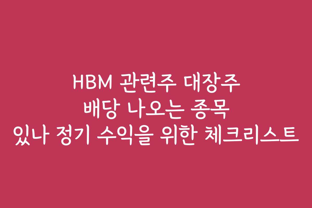 HBM 관련주 대장주 배당 나오는 종목 있나 정기 수익을 위한 체크리스트