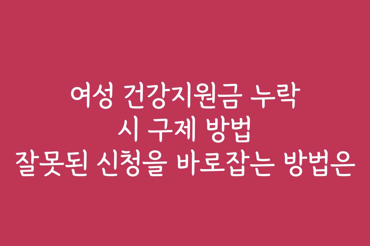 여성 건강지원금 누락 시 구제 방법 잘못된 신청을 바로잡는 방법은