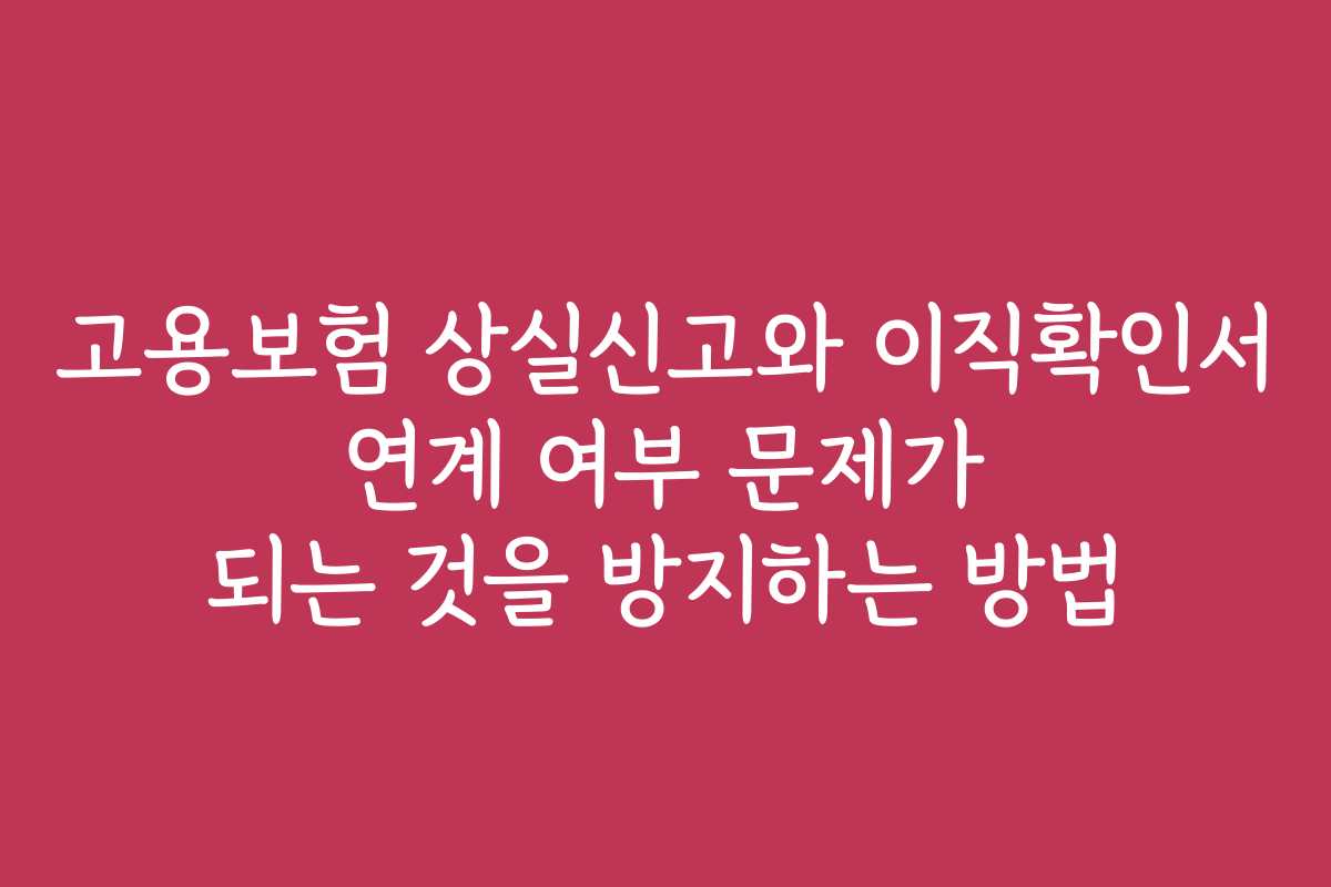 고용보험 상실신고와 이직확인서 연계 여부 문제가 되는 것을 방지하는 방법