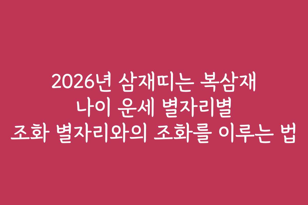 2026년 삼재띠는 복삼재 나이 운세 별자리별 조화 별자리와의 조화를 이루는 법