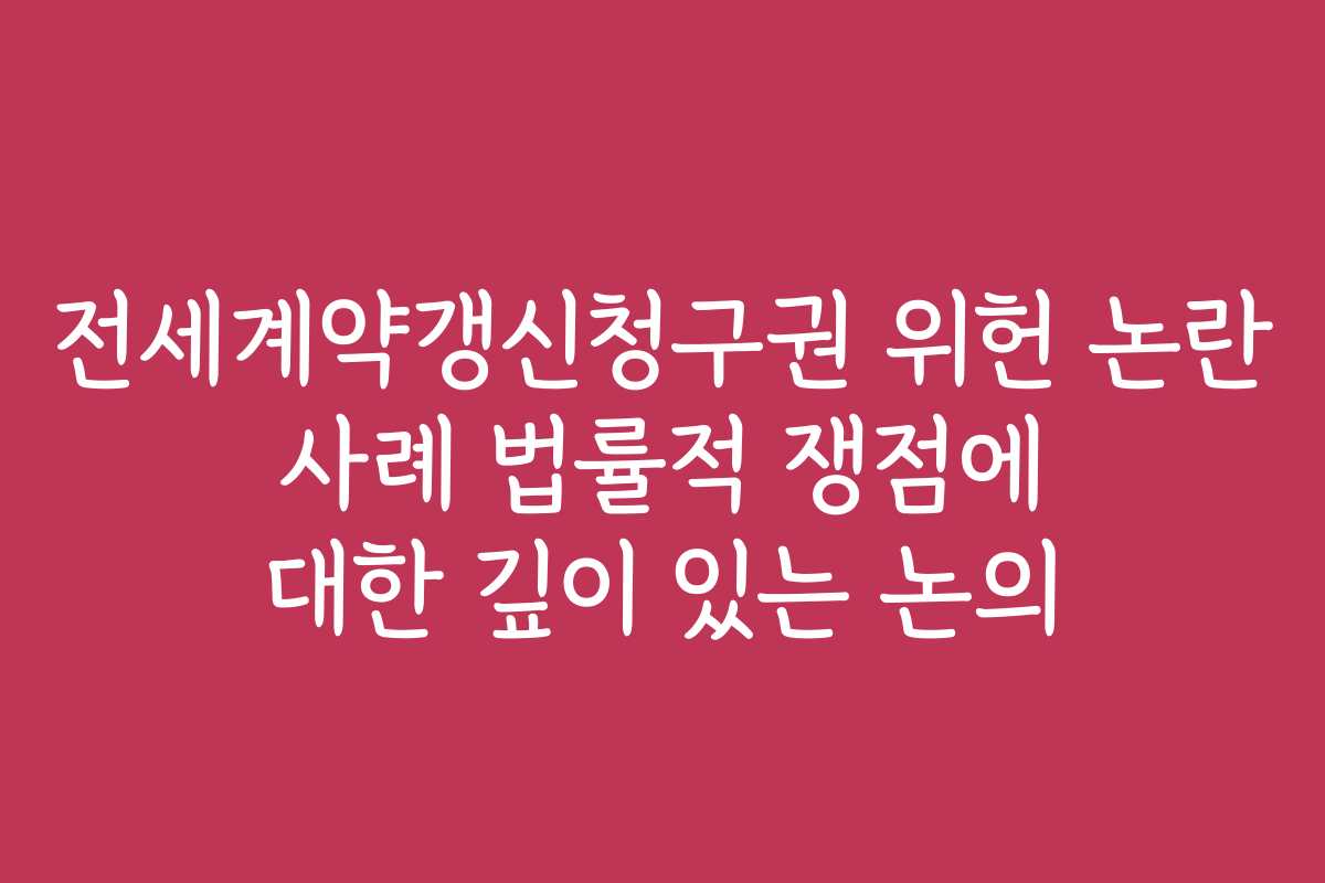 전세계약갱신청구권 위헌 논란 사례 법률적 쟁점에 대한 깊이 있는 논의
