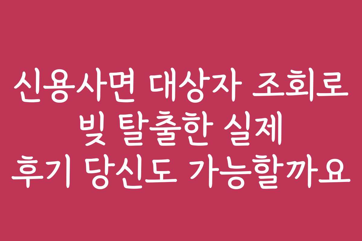 신용사면 대상자 조회로 빚 탈출한 실제 후기 당신도 가능할까요