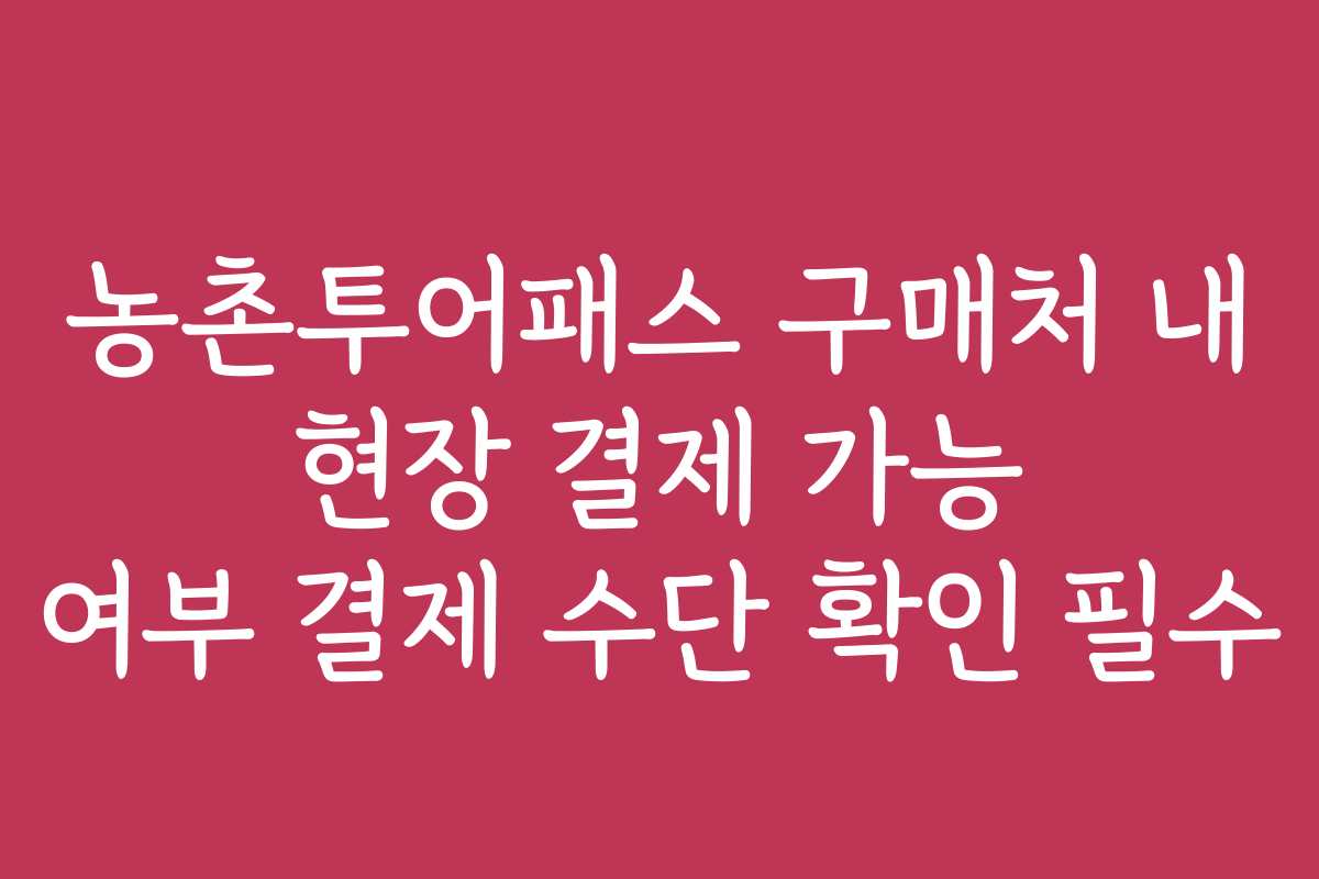 농촌투어패스 구매처 내 현장 결제 가능 여부 결제 수단 확인 필수