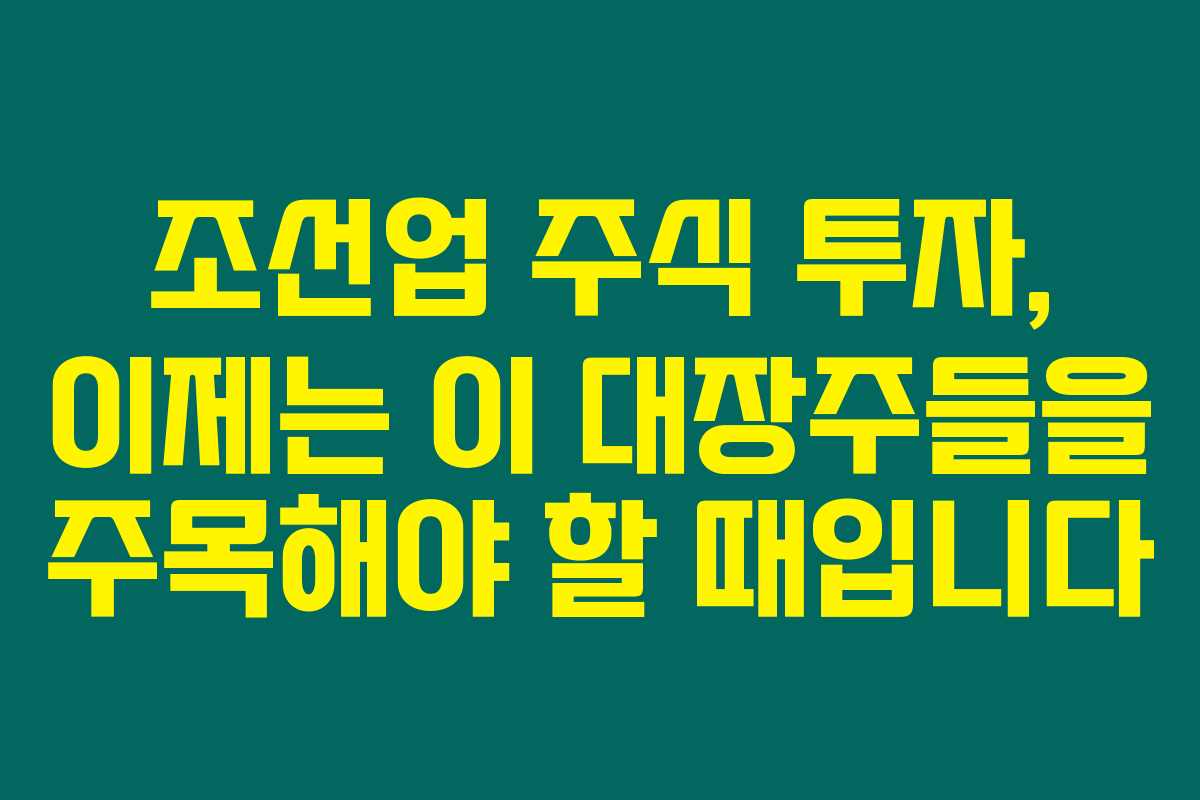 조선업 주식 투자, 이제는 이 대장주들을 주목해야 할 때입니다