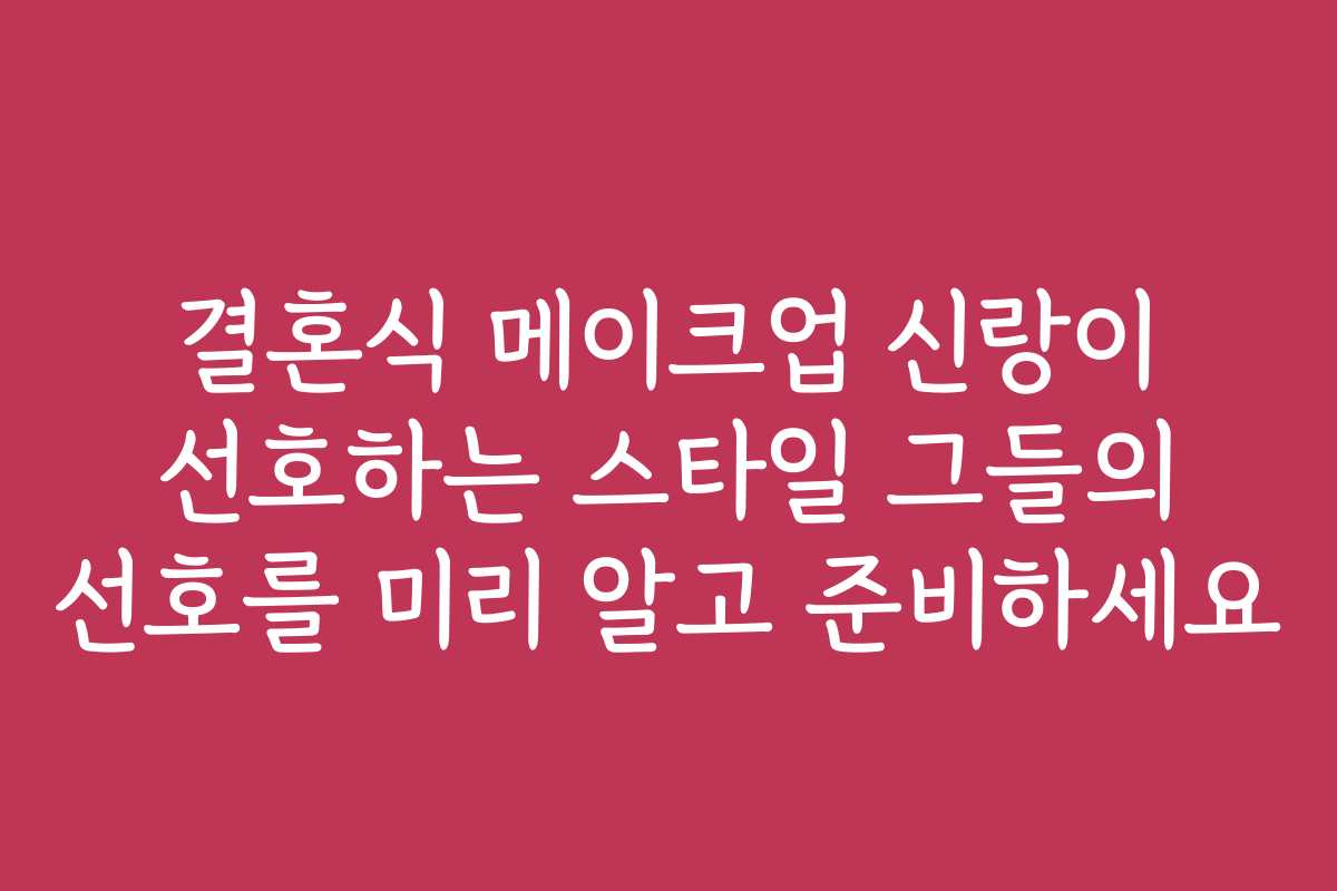 결혼식 메이크업 신랑이 선호하는 스타일 그들의 선호를 미리 알고 준비하세요
