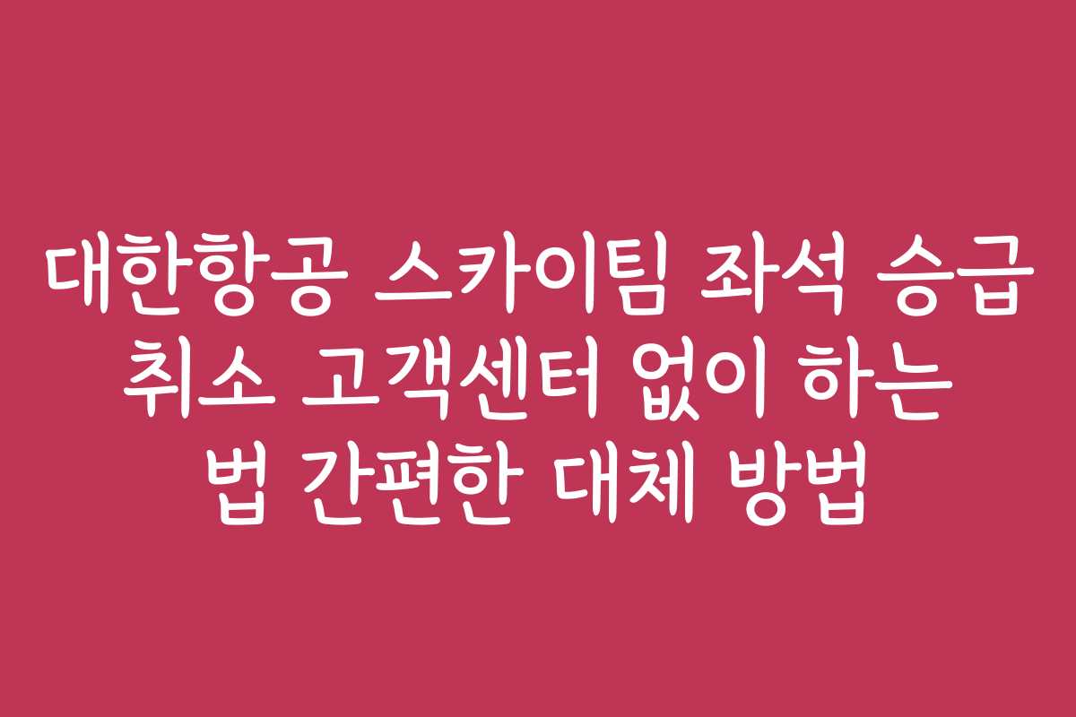 대한항공 스카이팀 좌석 승급 취소 고객센터 없이 하는 법 간편한 대체 방법