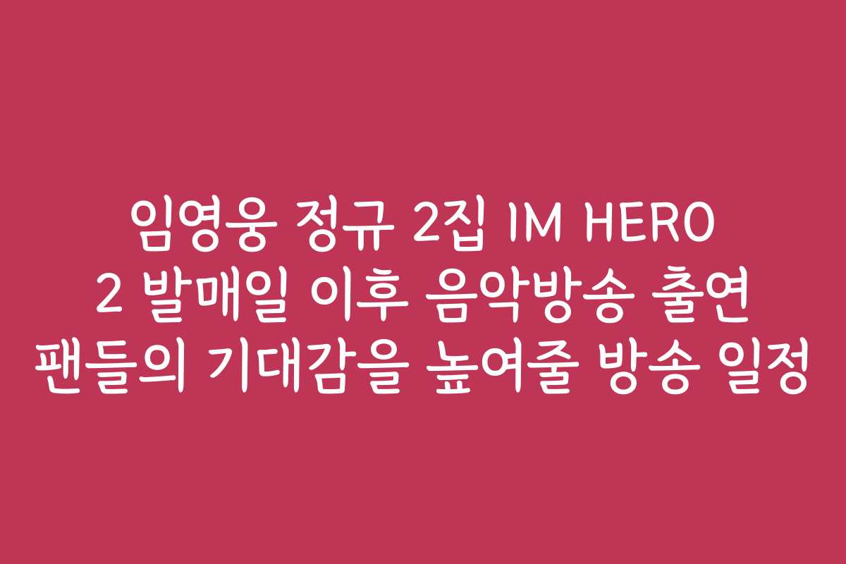 임영웅 정규 2집 IM HERO 2 발매일 이후 음악방송 출연 팬들의 기대감을 높여줄 방송 일정