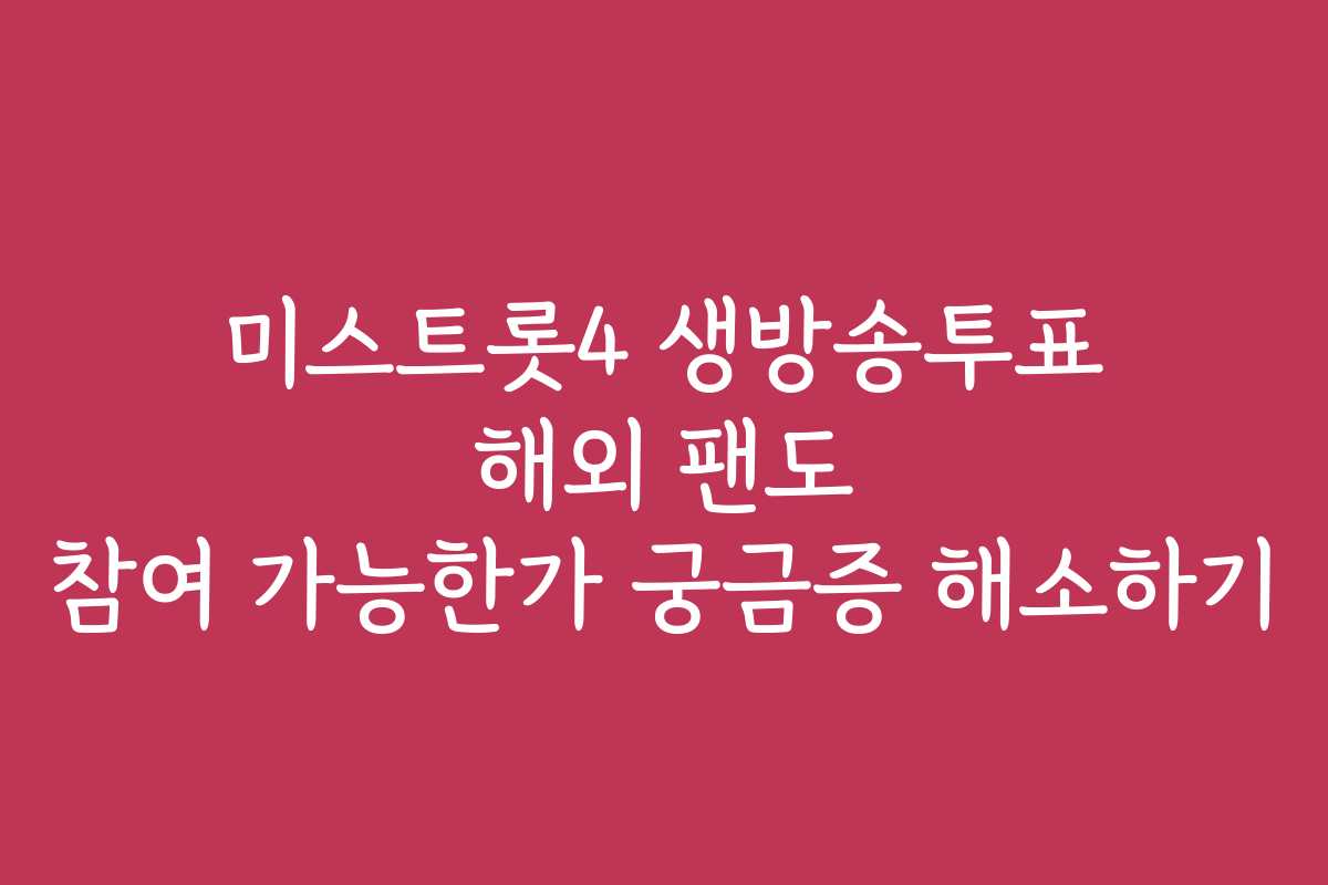 미스트롯4 생방송투표 해외 팬도 참여 가능한가 궁금증 해소하기