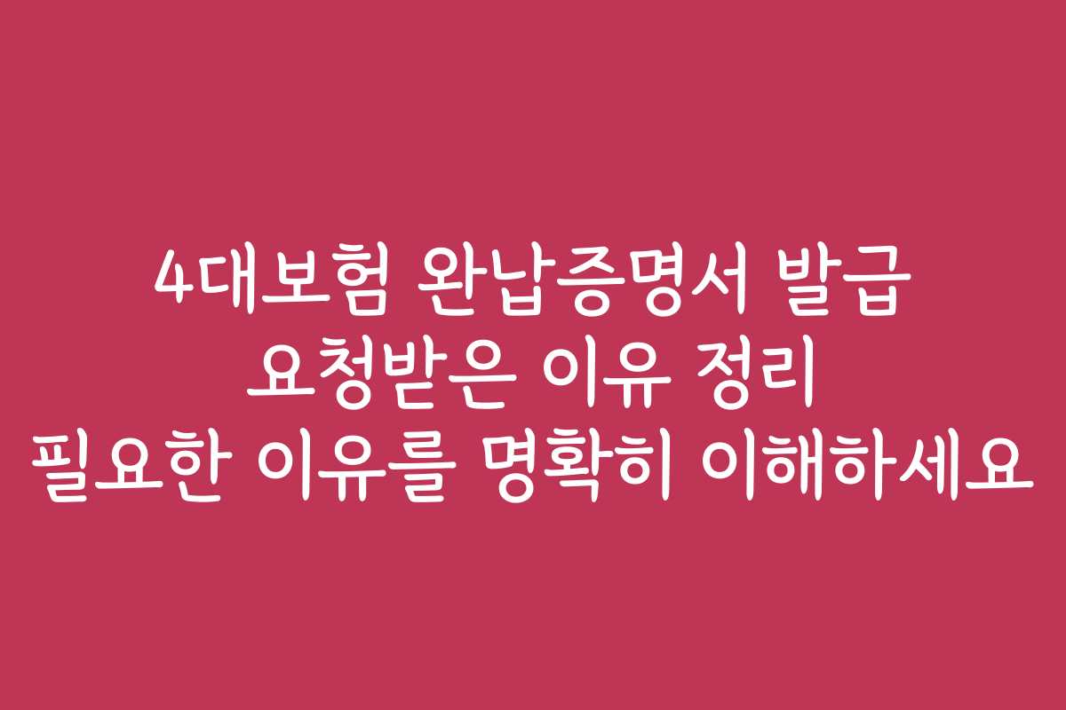 4대보험 완납증명서 발급 요청받은 이유 정리 필요한 이유를 명확히 이해하세요