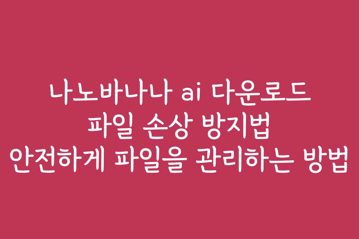 나노바나나 ai 다운로드 파일 손상 방지법 안전하게 파일을 관리하는 방법