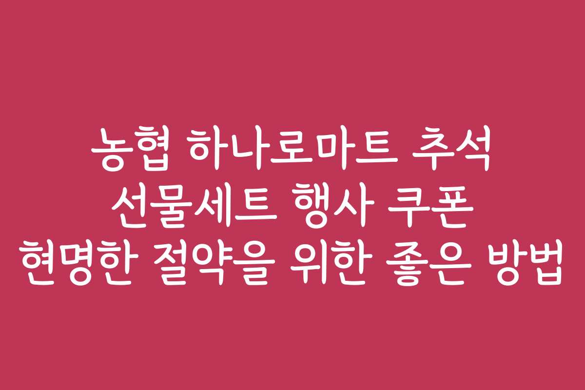 농협 하나로마트 추석 선물세트 행사 쿠폰 현명한 절약을 위한 좋은 방법