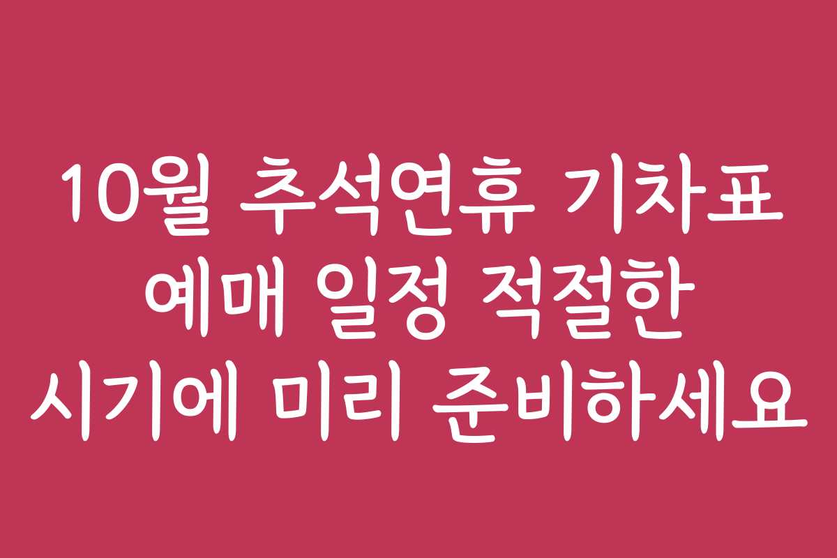 10월 추석연휴 기차표 예매 일정 적절한 시기에 미리 준비하세요