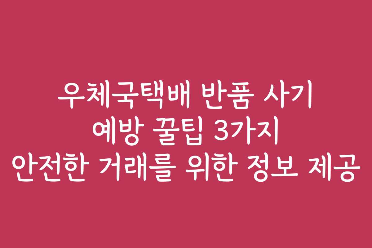 우체국택배 반품 사기 예방 꿀팁 3가지 안전한 거래를 위한 정보 제공