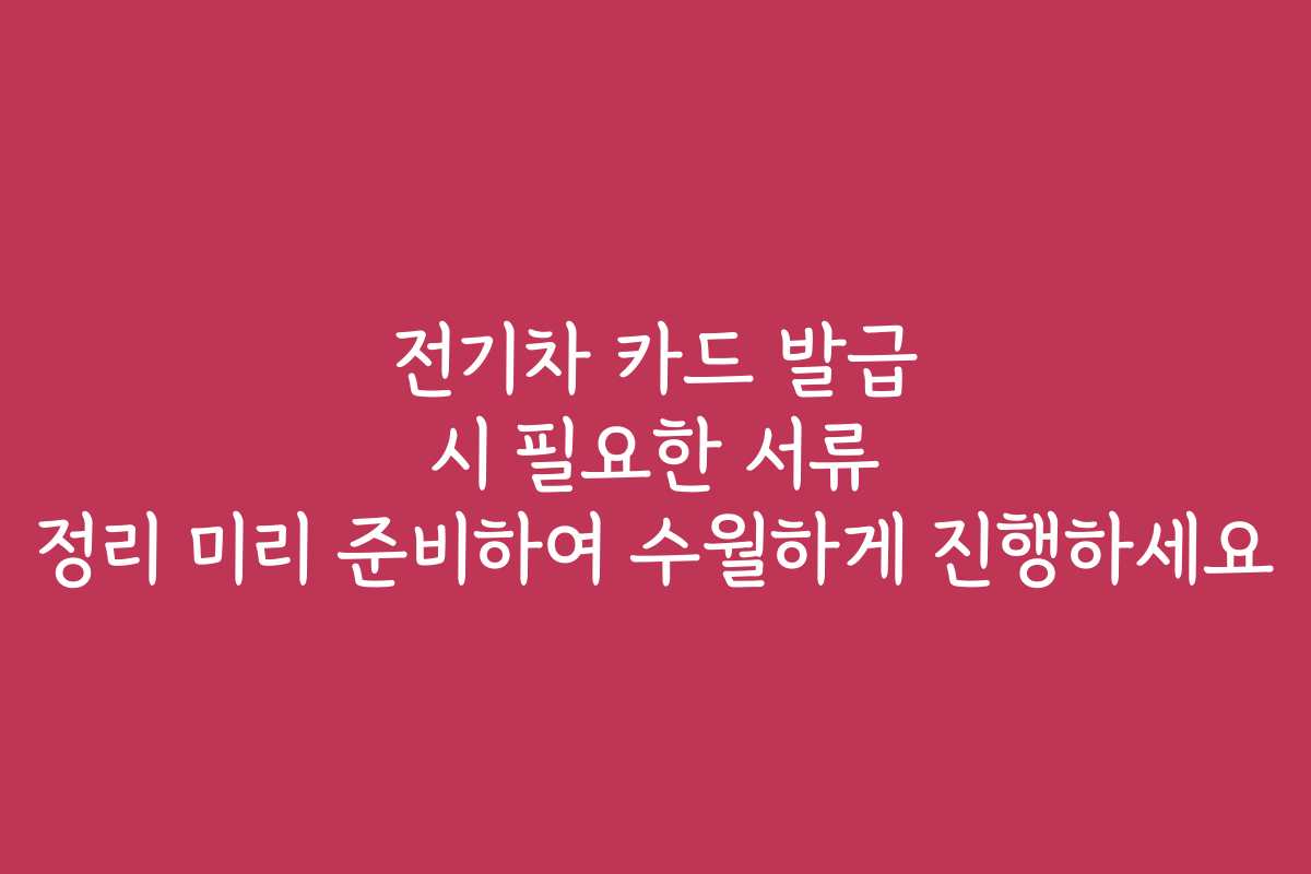 전기차 카드 발급 시 필요한 서류 정리 미리 준비하여 수월하게 진행하세요