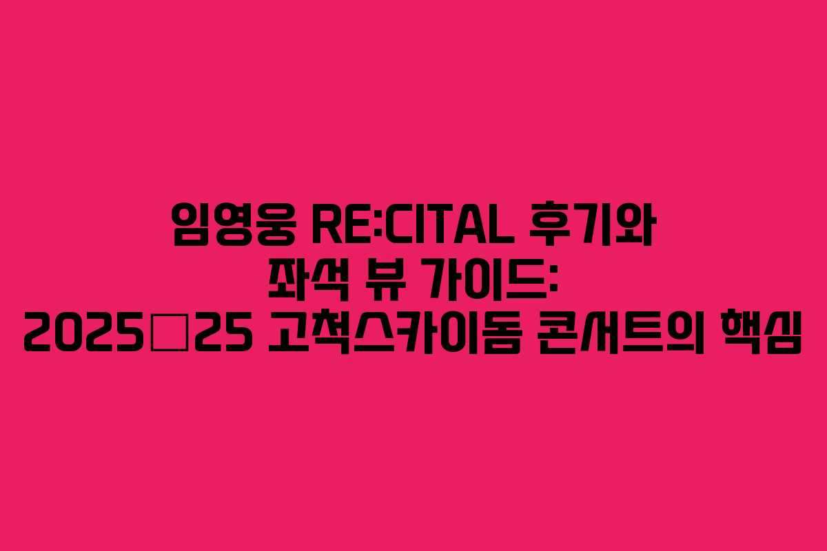 임영웅 RE:CITAL 후기와 좌석 뷰 가이드: 2025–25 고척스카이돔 콘서트의 핵심
