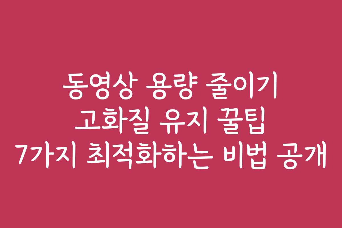 동영상 용량 줄이기 고화질 유지 꿀팁 7가지 최적화하는 비법 공개