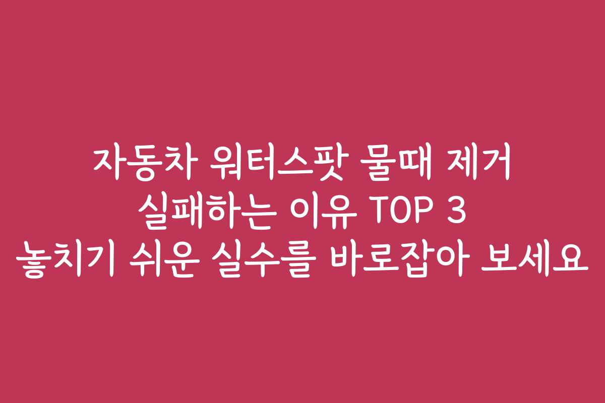 자동차 워터스팟 물때 제거 실패하는 이유 TOP 3 놓치기 쉬운 실수를 바로잡아 보세요