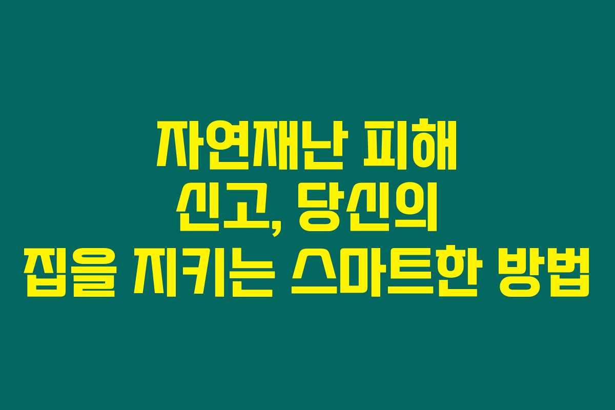 자연재난 피해 신고, 당신의 집을 지키는 스마트한 방법