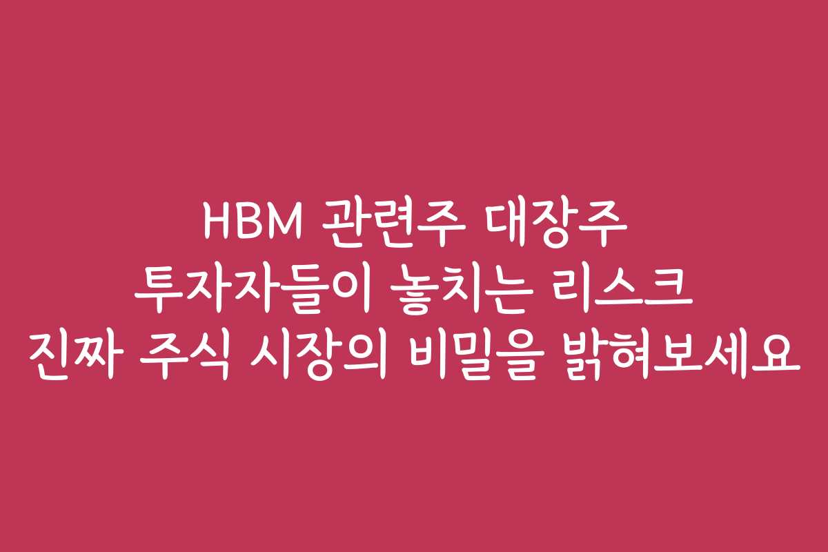 HBM 관련주 대장주 투자자들이 놓치는 리스크 진짜 주식 시장의 비밀을 밝혀보세요