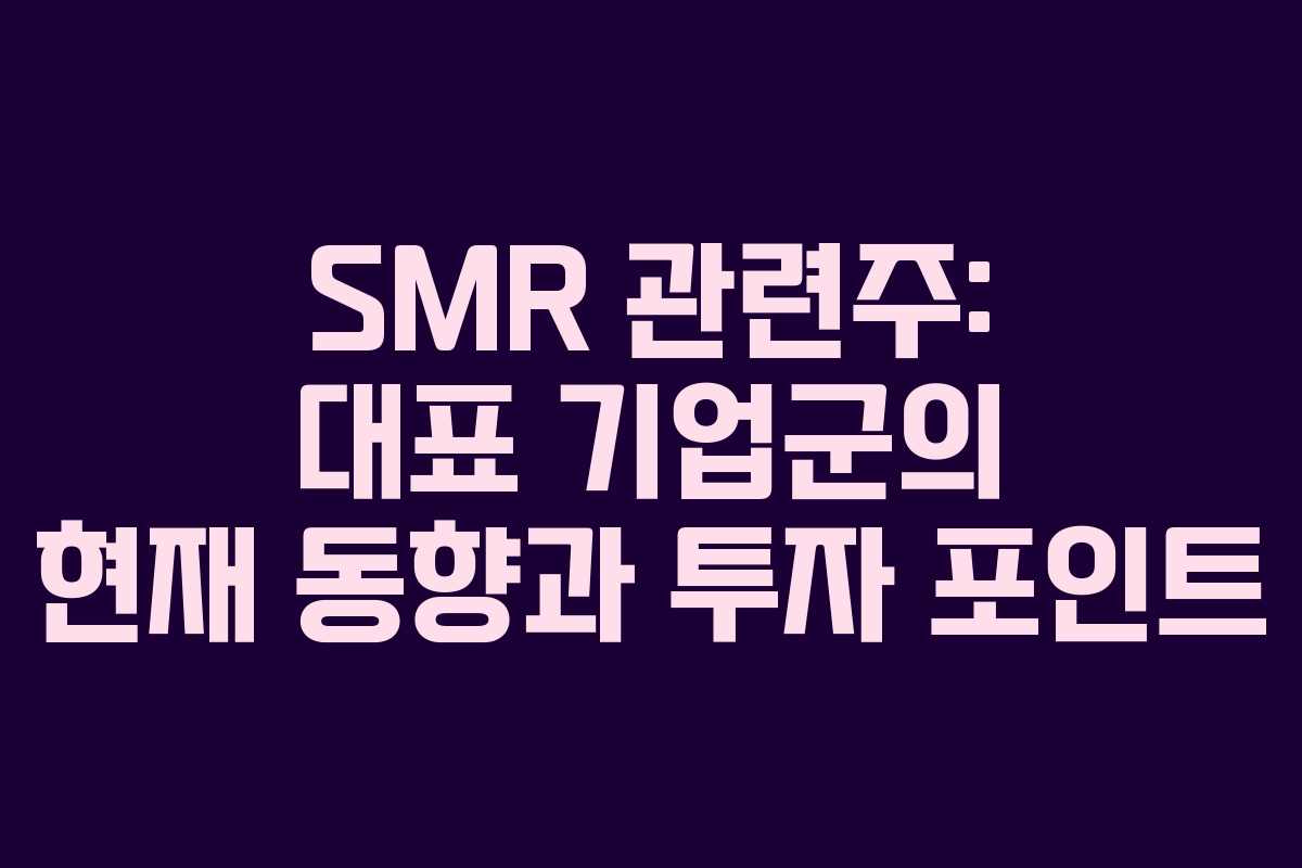 SMR 관련주: 대표 기업군의 현재 동향과 투자 포인트