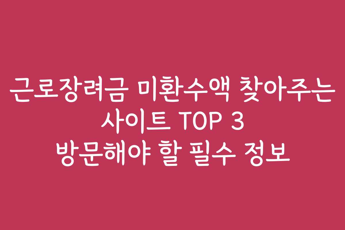 근로장려금 미환수액 찾아주는 사이트 TOP 3 방문해야 할 필수 정보