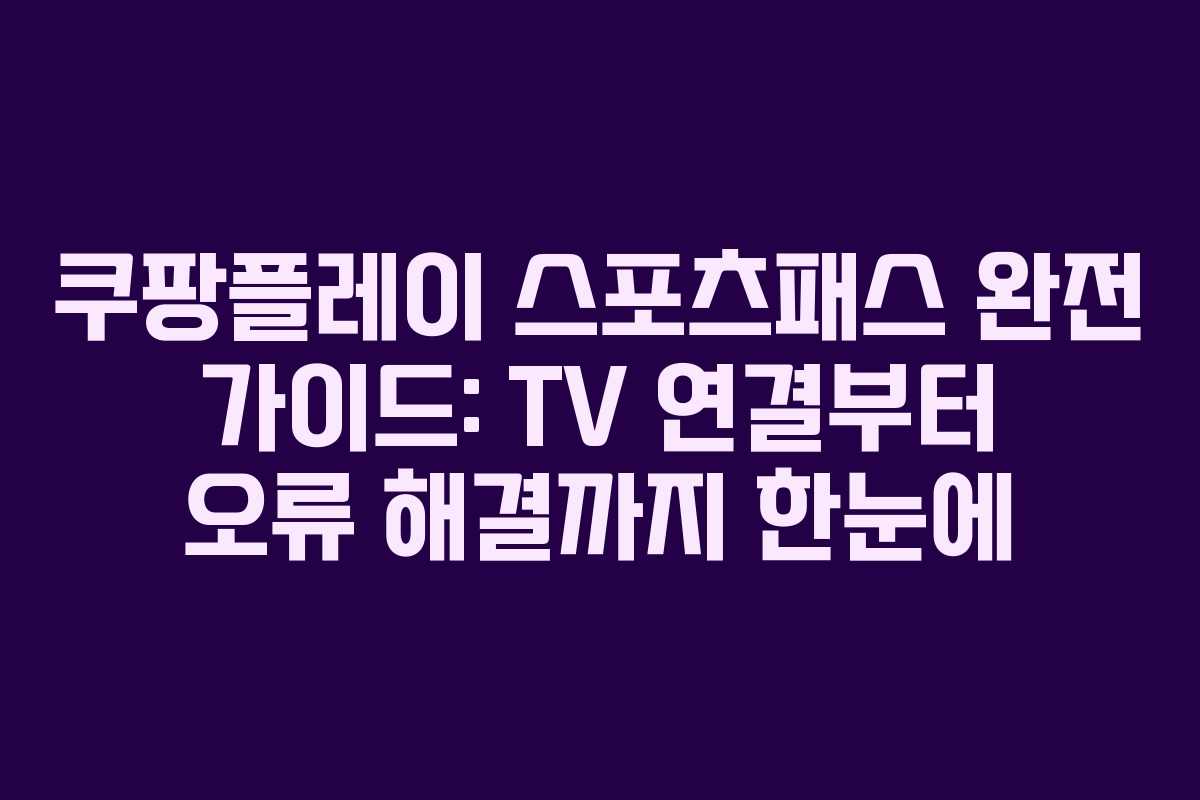 쿠팡플레이 스포츠패스 완전 가이드: TV 연결부터 오류 해결까지 한눈에