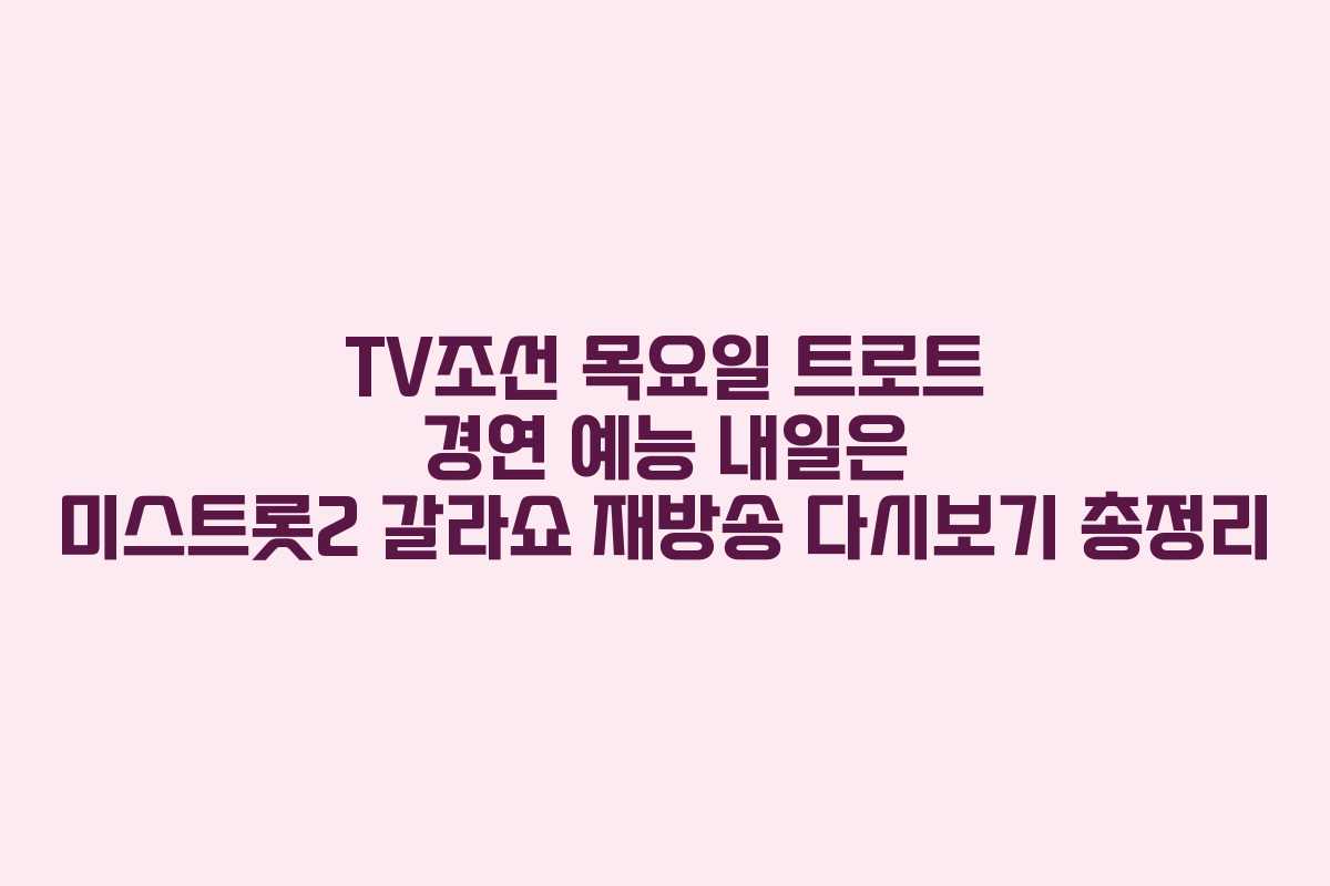 TV조선 목요일 트로트 경연 예능 내일은 미스트롯2 갈라쇼 재방송 다시보기 총정리