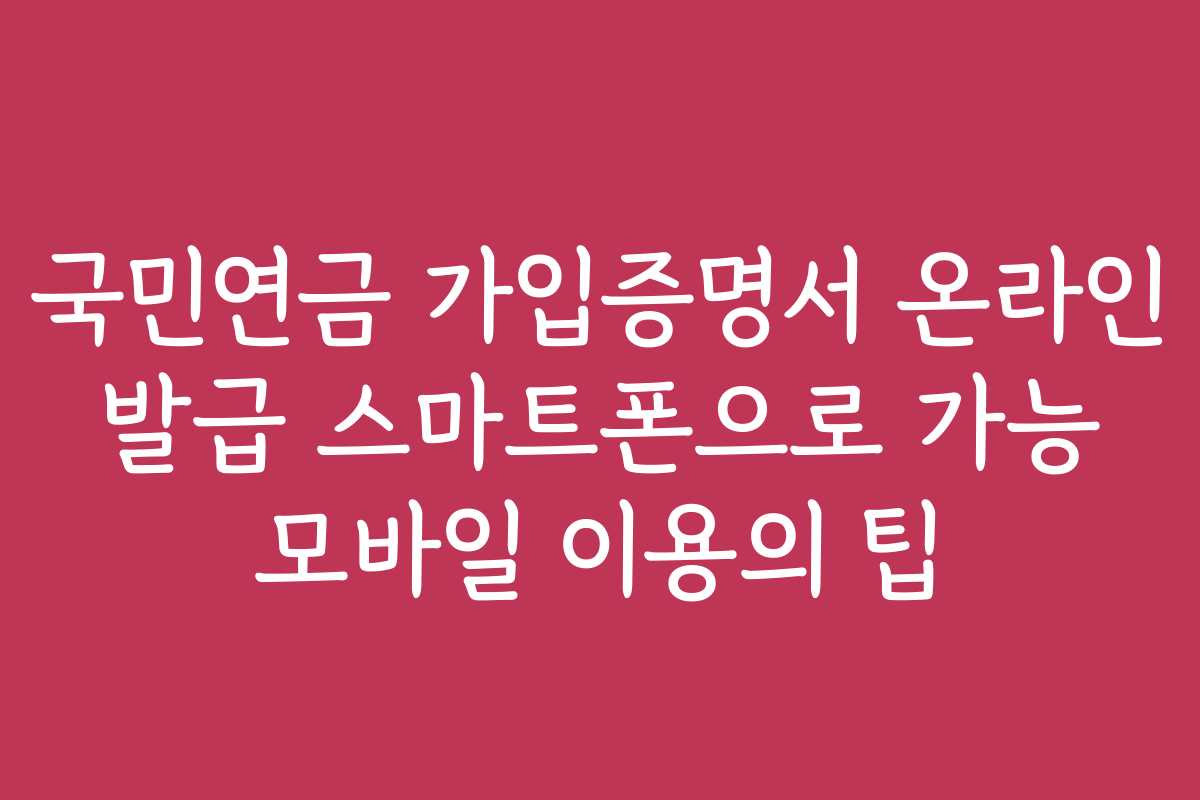국민연금 가입증명서 온라인 발급 스마트폰으로 가능 모바일 이용의 팁