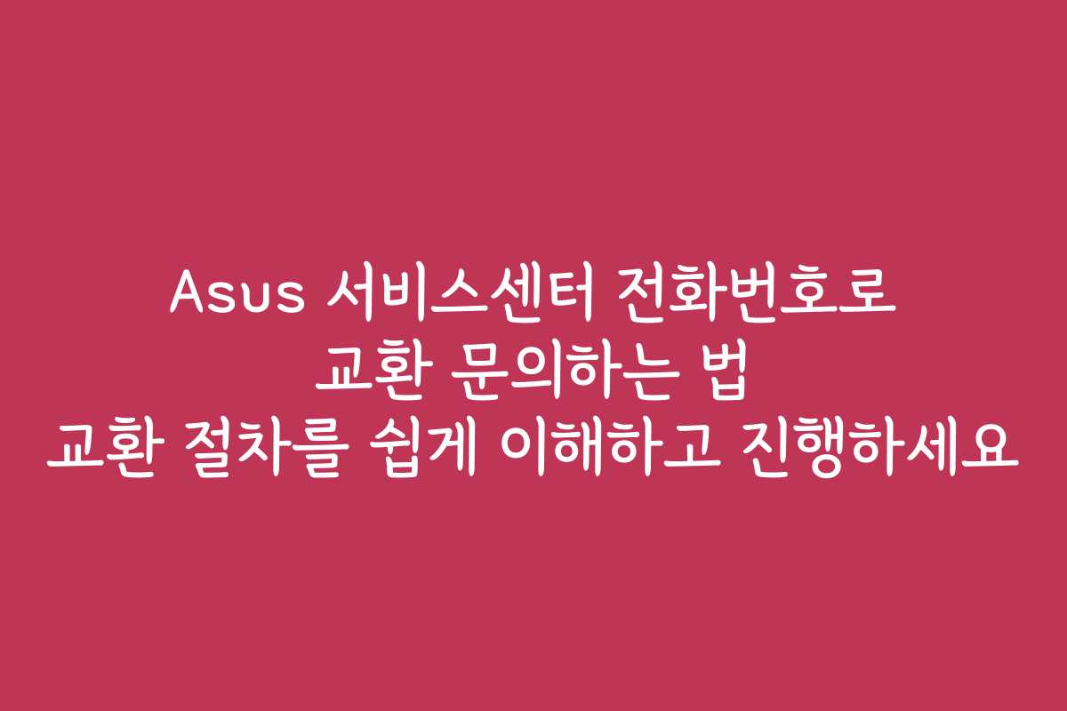 Asus 서비스센터 전화번호로 교환 문의하는 법 교환 절차를 쉽게 이해하고 진행하세요