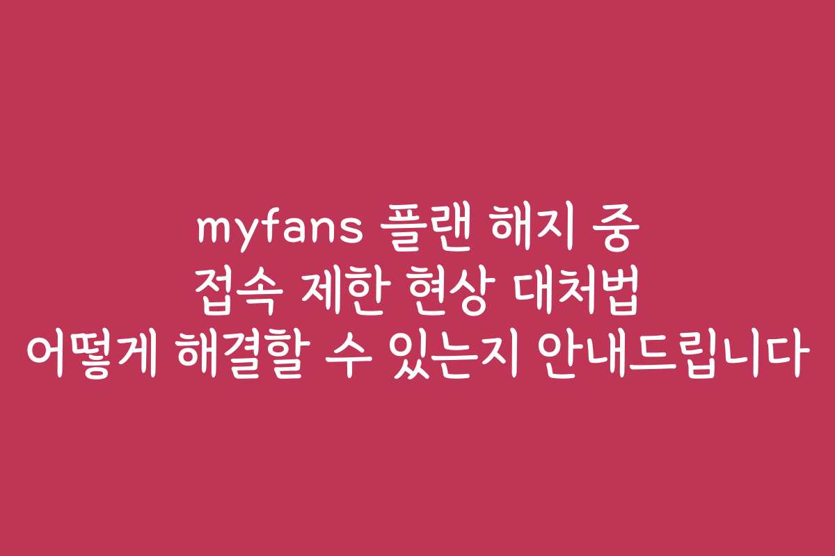 myfans 플랜 해지 중 접속 제한 현상 대처법 어떻게 해결할 수 있는지 안내드립니다