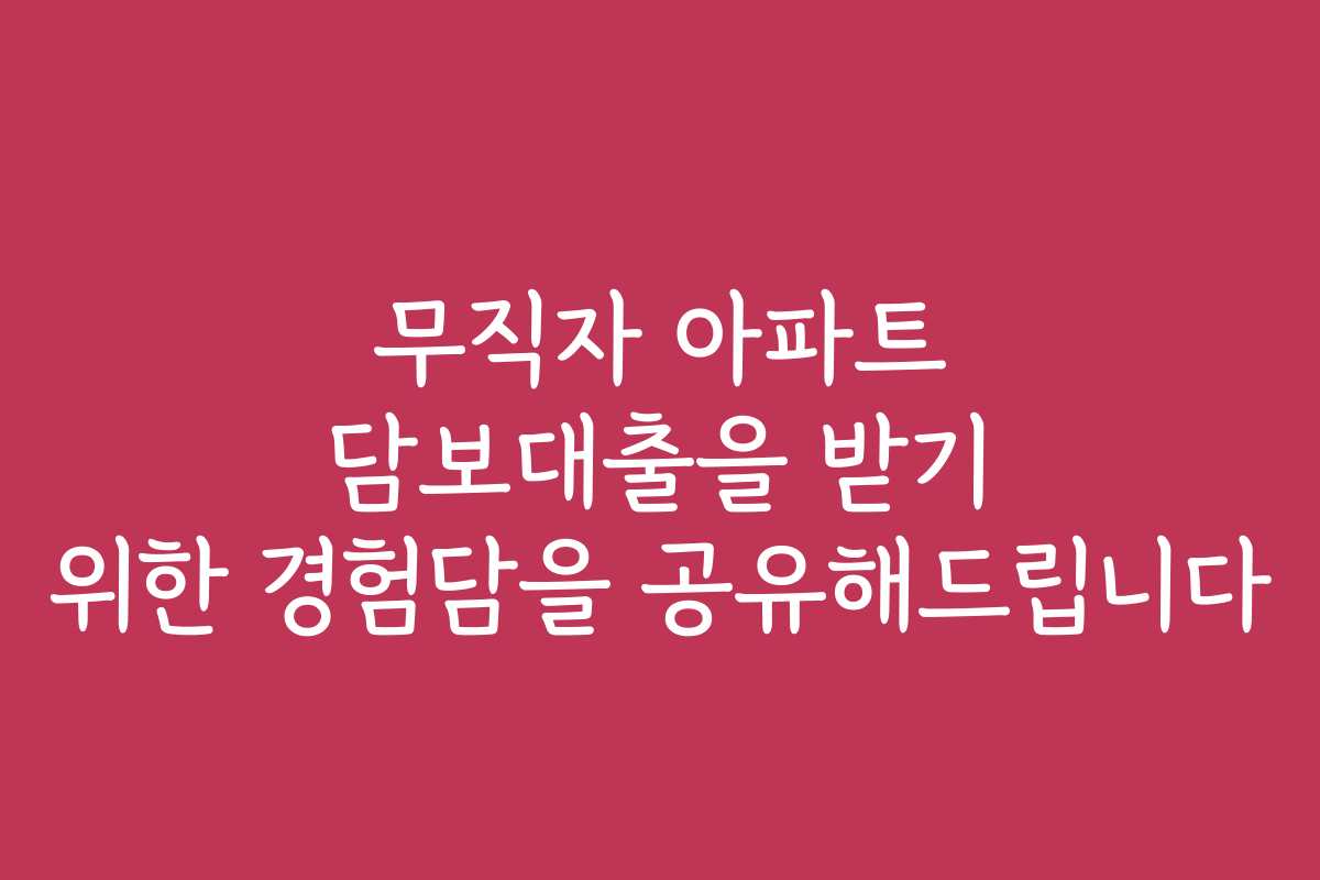 무직자 아파트 담보대출을 받기 위한 경험담을 공유해드립니다