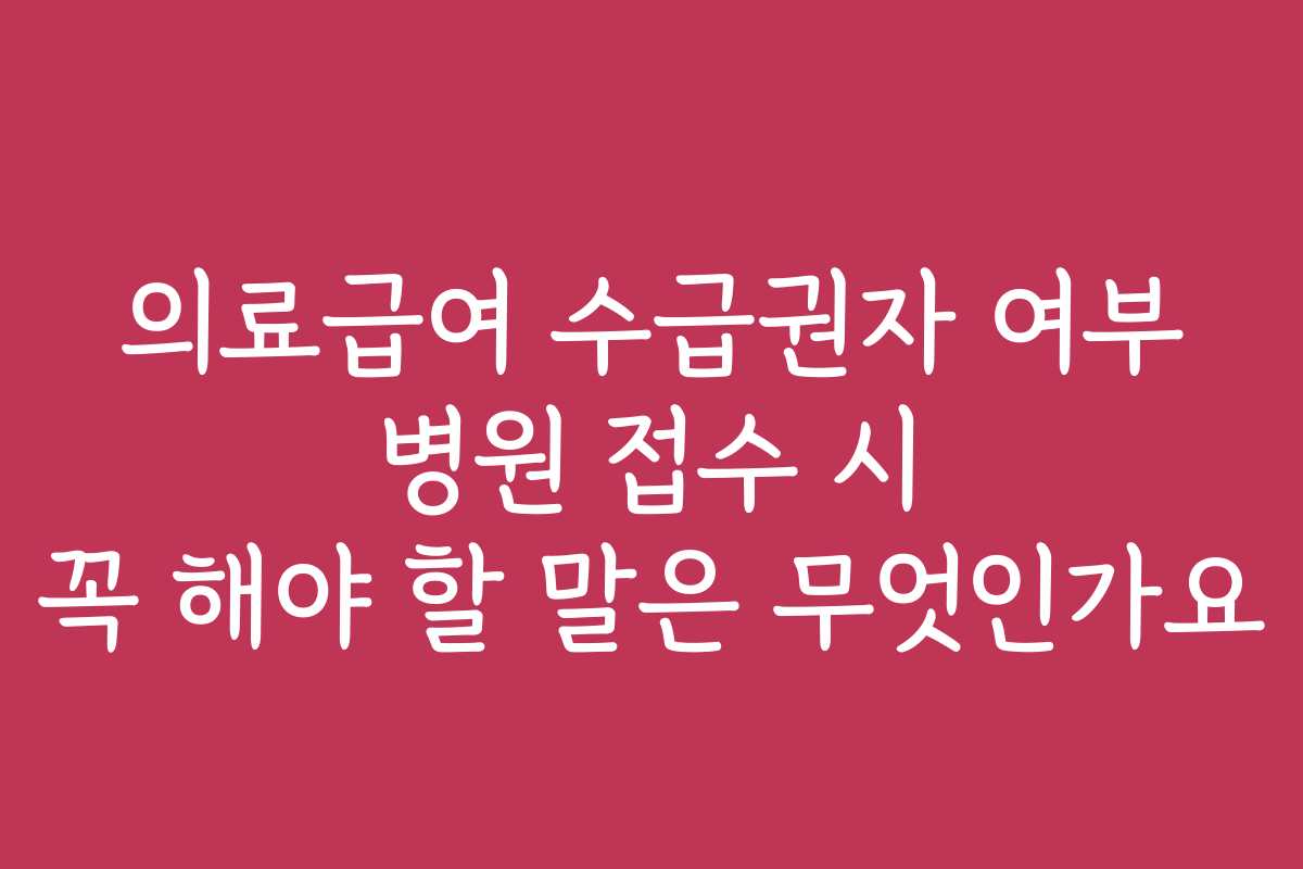 의료급여 수급권자 여부 병원 접수 시 꼭 해야 할 말은 무엇인가요