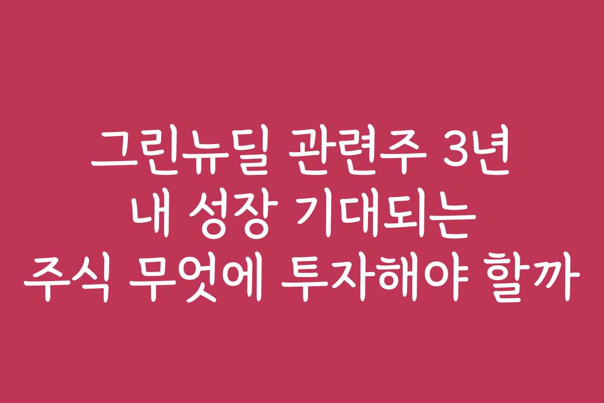 그린뉴딜 관련주 3년 내 성장 기대되는 주식 무엇에 투자해야 할까
