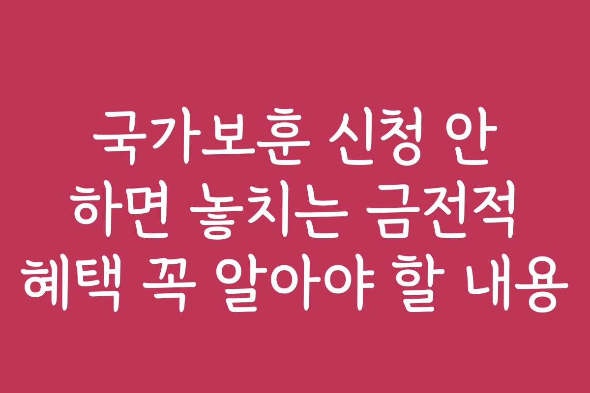 국가보훈 신청 안 하면 놓치는 금전적 혜택 꼭 알아야 할 내용