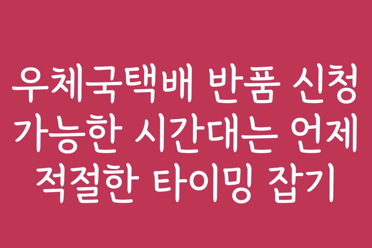 우체국택배 반품 신청 가능한 시간대는 언제 적절한 타이밍 잡기
