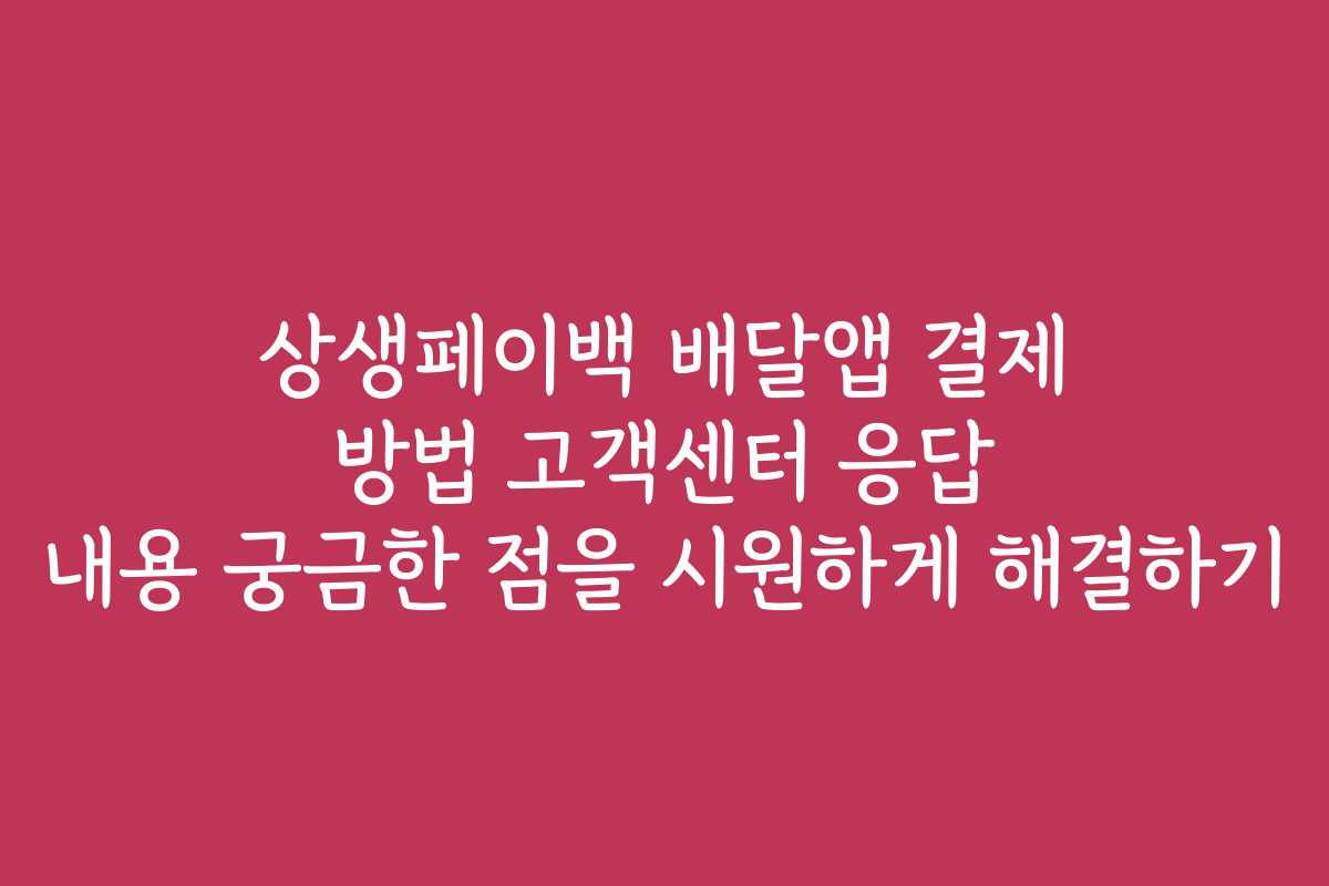 상생페이백 배달앱 결제 방법 고객센터 응답 내용 궁금한 점을 시원하게 해결하기