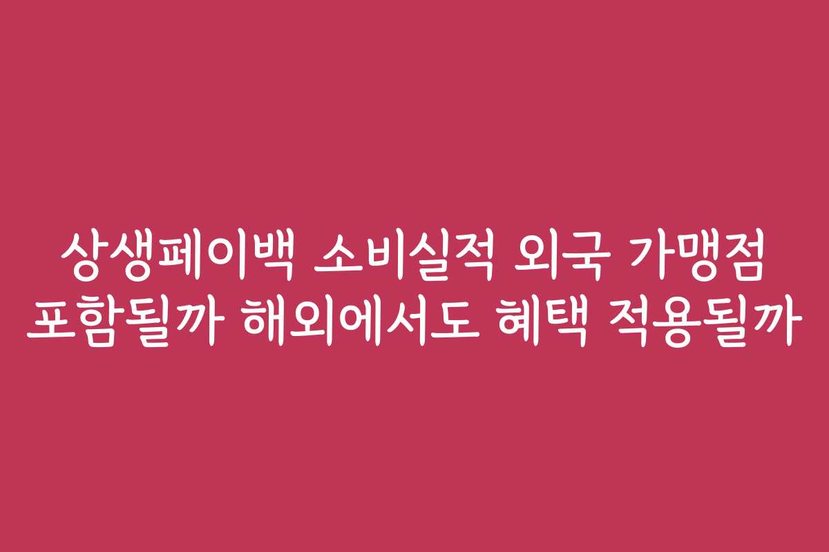 상생페이백 소비실적 외국 가맹점 포함될까 해외에서도 혜택 적용될까