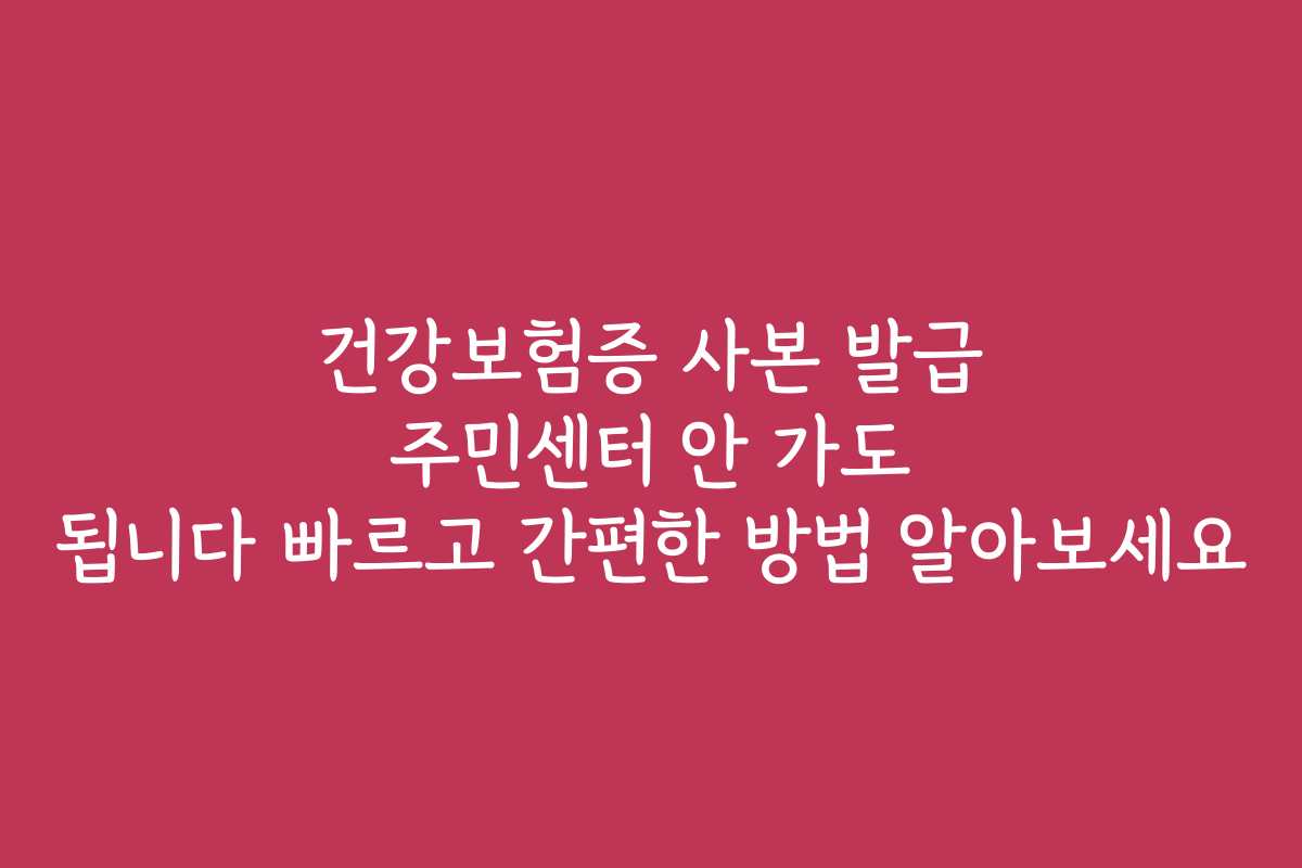 건강보험증 사본 발급 주민센터 안 가도 됩니다 빠르고 간편한 방법 알아보세요