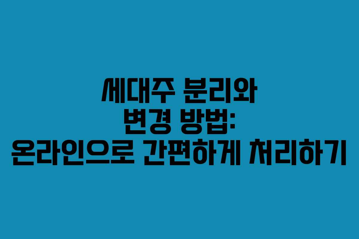 세대주 분리와 변경 방법: 온라인으로 간편하게 처리하기
