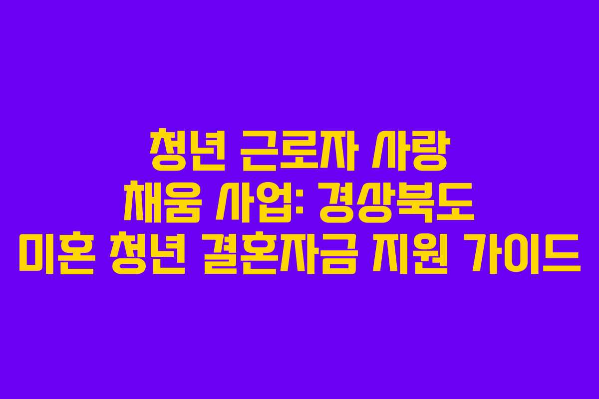 청년 근로자 사랑 채움 사업: 경상북도 미혼 청년 결혼자금 지원 가이드